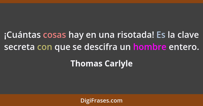 ¡Cuántas cosas hay en una risotada! Es la clave secreta con que se descifra un hombre entero.... - Thomas Carlyle