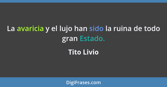 La avaricia y el lujo han sido la ruina de todo gran Estado.... - Tito Livio