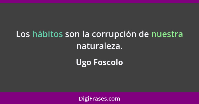 Los hábitos son la corrupción de nuestra naturaleza.... - Ugo Foscolo