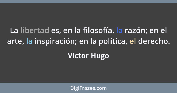 La libertad es, en la filosofía, la razón; en el arte, la inspiración; en la política, el derecho.... - Victor Hugo