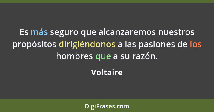 Es más seguro que alcanzaremos nuestros propósitos dirigiéndonos a las pasiones de los hombres que a su razón.... - Voltaire