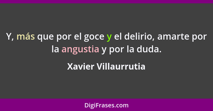 Y, más que por el goce y el delirio, amarte por la angustia y por la duda.... - Xavier Villaurrutia