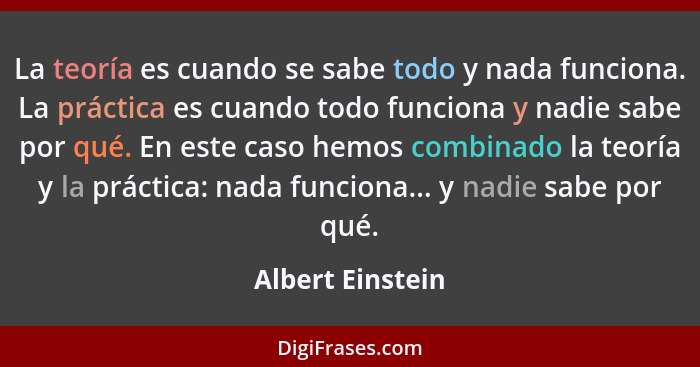 La teoría es cuando se sabe todo y nada funciona. La práctica es cuando todo funciona y nadie sabe por qué. En este caso hemos combi... - Albert Einstein