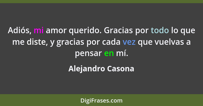 Adiós, mi amor querido. Gracias por todo lo que me diste, y gracias por cada vez que vuelvas a pensar en mí.... - Alejandro Casona