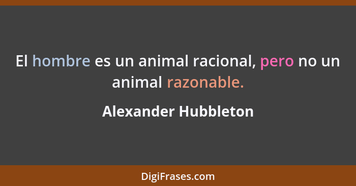 El hombre es un animal racional, pero no un animal razonable.... - Alexander Hubbleton