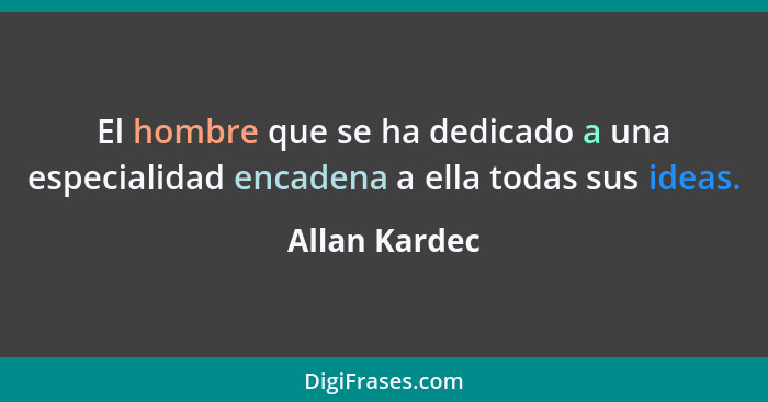 El hombre que se ha dedicado a una especialidad encadena a ella todas sus ideas.... - Allan Kardec