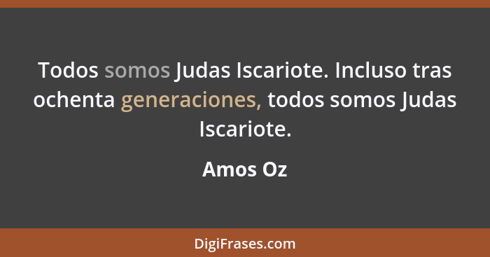 Todos somos Judas Iscariote. Incluso tras ochenta generaciones, todos somos Judas Iscariote.... - Amos Oz