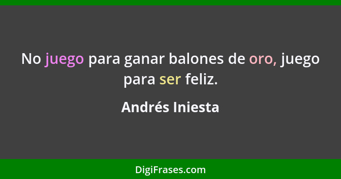 No juego para ganar balones de oro, juego para ser feliz.... - Andrés Iniesta