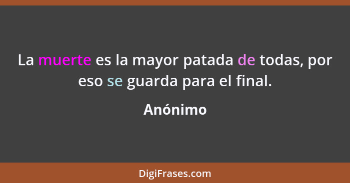 La muerte es la mayor patada de todas, por eso se guarda para el final.... - Anónimo