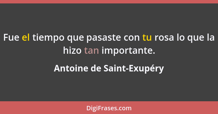 Fue el tiempo que pasaste con tu rosa lo que la hizo tan importante.... - Antoine de Saint-Exupéry