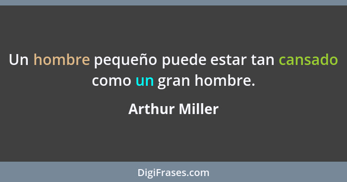 Un hombre pequeño puede estar tan cansado como un gran hombre.... - Arthur Miller