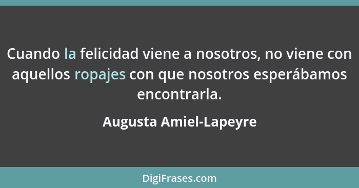 Cuando la felicidad viene a nosotros, no viene con aquellos ropajes con que nosotros esperábamos encontrarla.... - Augusta Amiel-Lapeyre
