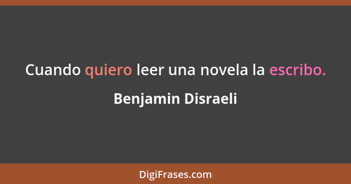 Cuando quiero leer una novela la escribo.... - Benjamin Disraeli