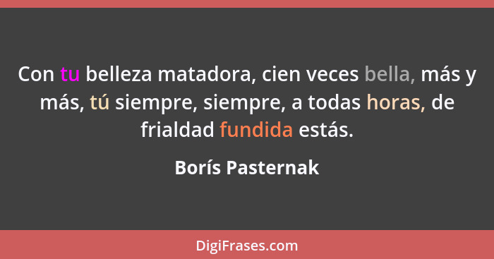 Con tu belleza matadora, cien veces bella, más y más, tú siempre, siempre, a todas horas, de frialdad fundida estás.... - Borís Pasternak