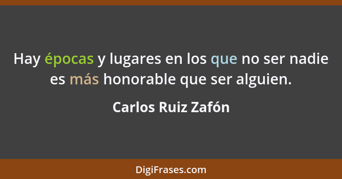 Hay épocas y lugares en los que no ser nadie es más honorable que ser alguien.... - Carlos Ruiz Zafón