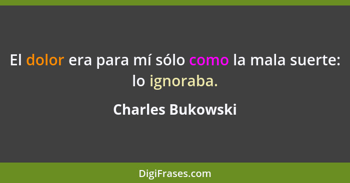 El dolor era para mí sólo como la mala suerte: lo ignoraba.... - Charles Bukowski