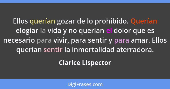 Ellos querían gozar de lo prohibido. Querían elogiar la vida y no querían el dolor que es necesario para vivir, para sentir y para... - Clarice Lispector