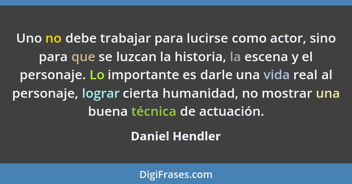 Uno no debe trabajar para lucirse como actor, sino para que se luzcan la historia, la escena y el personaje. Lo importante es darle u... - Daniel Hendler