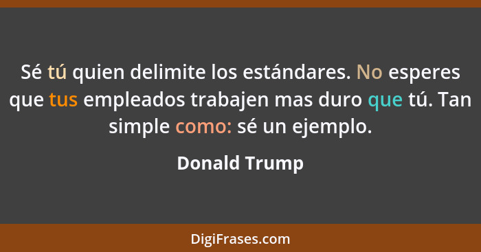 Sé tú quien delimite los estándares. No esperes que tus empleados trabajen mas duro que tú. Tan simple como: sé un ejemplo.... - Donald Trump