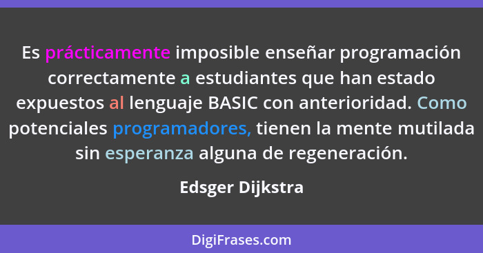 Es prácticamente imposible enseñar programación correctamente a estudiantes que han estado expuestos al lenguaje BASIC con anteriori... - Edsger Dijkstra