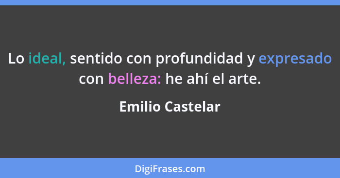 Lo ideal, sentido con profundidad y expresado con belleza: he ahí el arte.... - Emilio Castelar