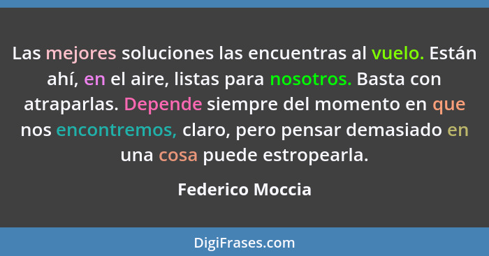 Las mejores soluciones las encuentras al vuelo. Están ahí, en el aire, listas para nosotros. Basta con atraparlas. Depende siempre d... - Federico Moccia