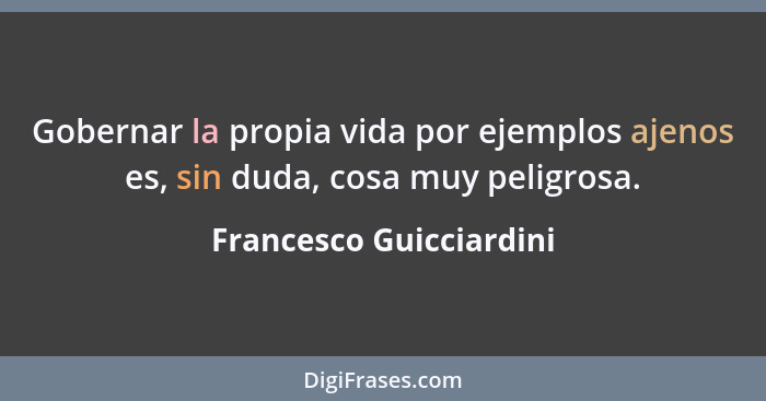 Gobernar la propia vida por ejemplos ajenos es, sin duda, cosa muy peligrosa.... - Francesco Guicciardini