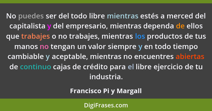 No puedes ser del todo libre mientras estés a merced del capitalista y del empresario, mientras dependa de ellos que trabajes... - Francisco Pi y Margall