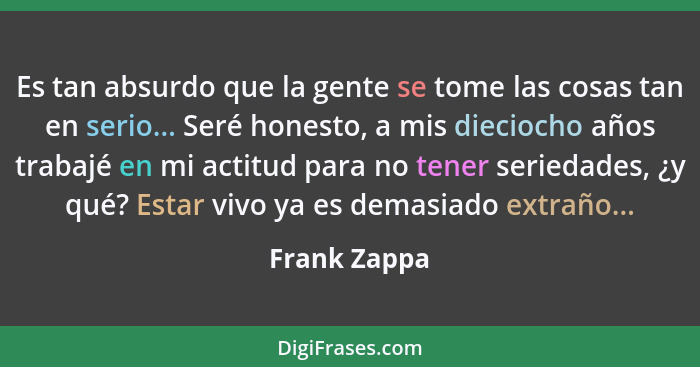 Es tan absurdo que la gente se tome las cosas tan en serio... Seré honesto, a mis dieciocho años trabajé en mi actitud para no tener ser... - Frank Zappa