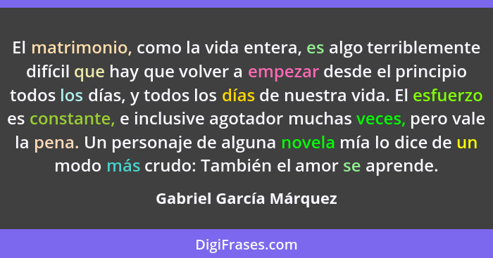 El matrimonio, como la vida entera, es algo terriblemente difícil que hay que volver a empezar desde el principio todos los d... - Gabriel García Márquez