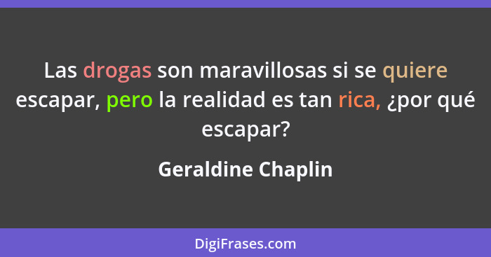Las drogas son maravillosas si se quiere escapar, pero la realidad es tan rica, ¿por qué escapar?... - Geraldine Chaplin