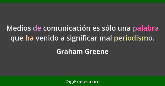 Medios de comunicación es sólo una palabra que ha venido a significar mal periodismo.... - Graham Greene