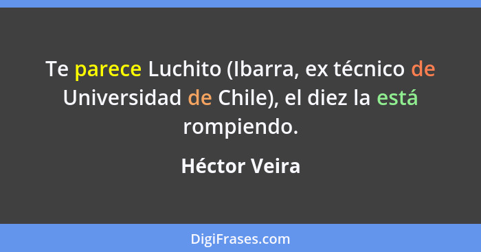 Te parece Luchito (Ibarra, ex técnico de Universidad de Chile), el diez la está rompiendo.... - Héctor Veira