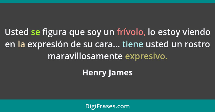 Usted se figura que soy un frívolo, lo estoy viendo en la expresión de su cara... tiene usted un rostro maravillosamente expresivo.... - Henry James