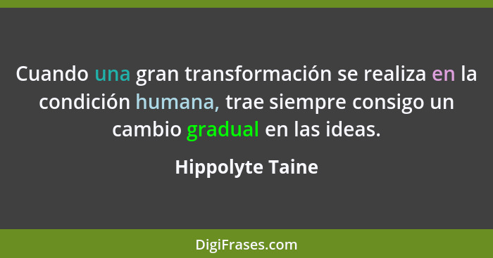 Cuando una gran transformación se realiza en la condición humana, trae siempre consigo un cambio gradual en las ideas.... - Hippolyte Taine