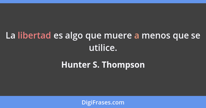 La libertad es algo que muere a menos que se utilice.... - Hunter S. Thompson