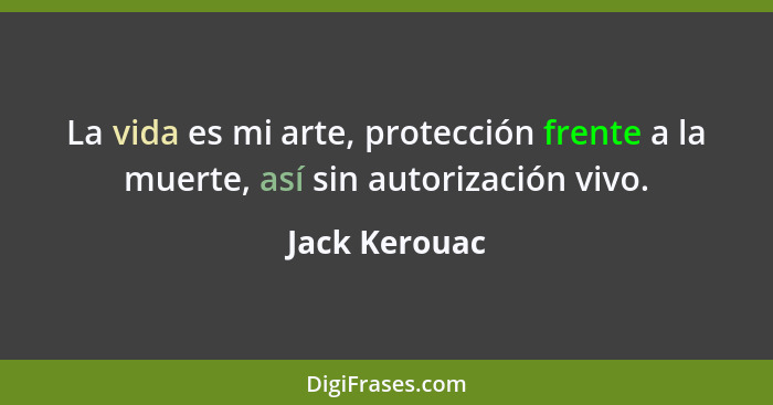La vida es mi arte, protección frente a la muerte, así sin autorización vivo.... - Jack Kerouac
