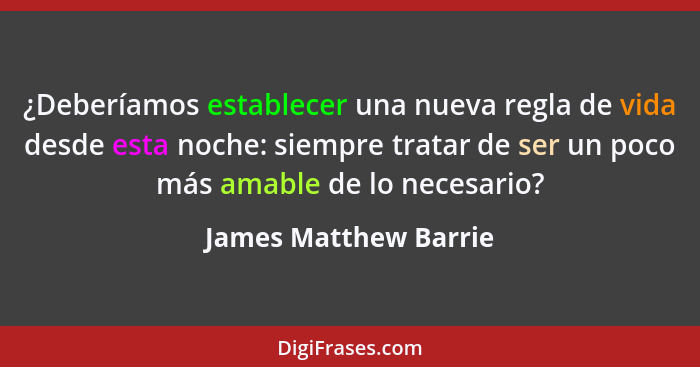 ¿Deberíamos establecer una nueva regla de vida desde esta noche: siempre tratar de ser un poco más amable de lo necesario?... - James Matthew Barrie