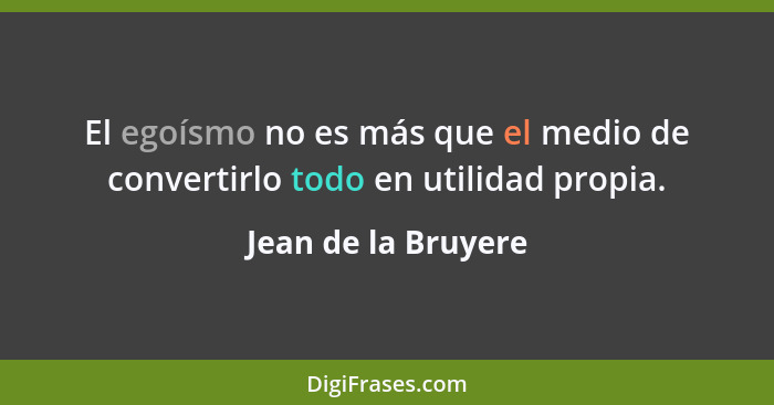 El egoísmo no es más que el medio de convertirlo todo en utilidad propia.... - Jean de la Bruyere