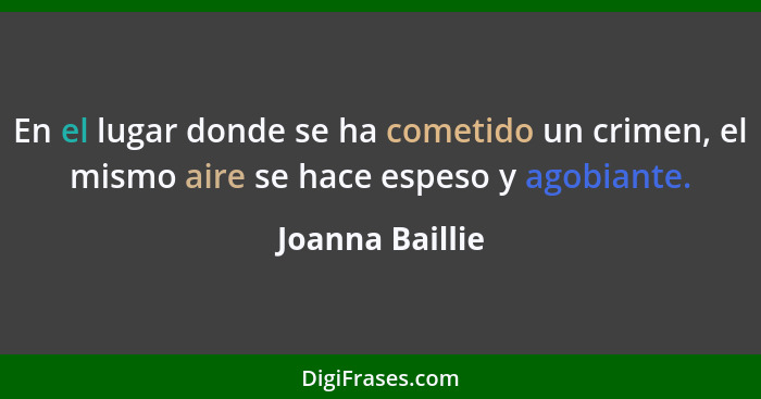 En el lugar donde se ha cometido un crimen, el mismo aire se hace espeso y agobiante.... - Joanna Baillie