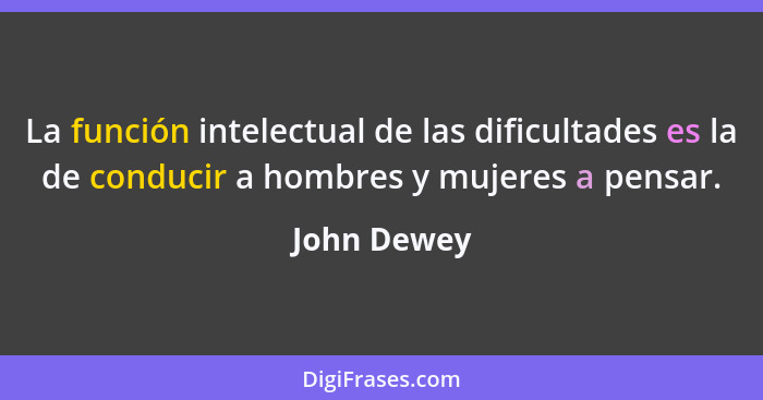 La función intelectual de las dificultades es la de conducir a hombres y mujeres a pensar.... - John Dewey