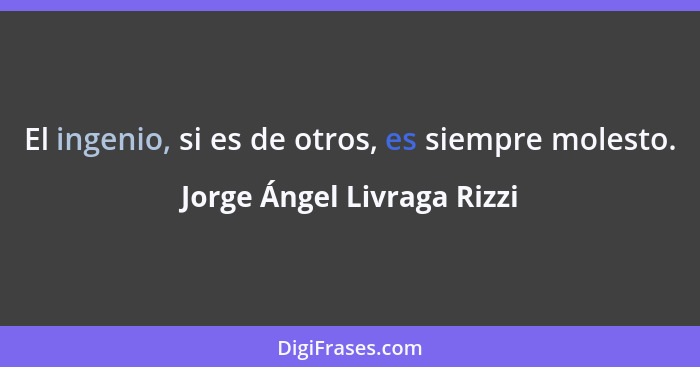 El ingenio, si es de otros, es siempre molesto.... - Jorge Ángel Livraga Rizzi