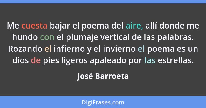 Me cuesta bajar el poema del aire, allí donde me hundo con el plumaje vertical de las palabras. Rozando el infierno y el invierno el p... - José Barroeta