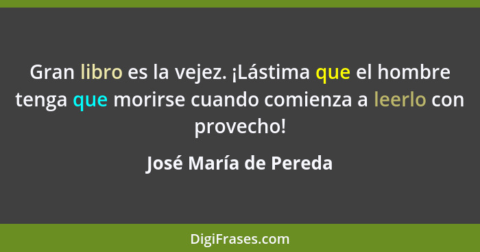 Gran libro es la vejez. ¡Lástima que el hombre tenga que morirse cuando comienza a leerlo con provecho!... - José María de Pereda