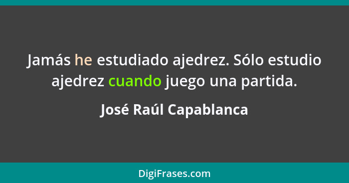 Jamás he estudiado ajedrez. Sólo estudio ajedrez cuando juego una partida.... - José Raúl Capablanca