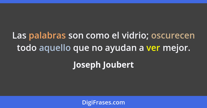 Las palabras son como el vidrio; oscurecen todo aquello que no ayudan a ver mejor.... - Joseph Joubert