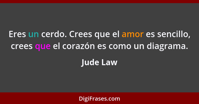 Eres un cerdo. Crees que el amor es sencillo, crees que el corazón es como un diagrama.... - Jude Law