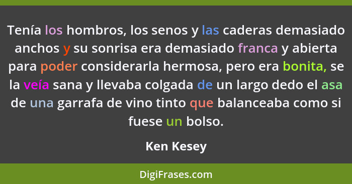 Tenía los hombros, los senos y las caderas demasiado anchos y su sonrisa era demasiado franca y abierta para poder considerarla hermosa, p... - Ken Kesey