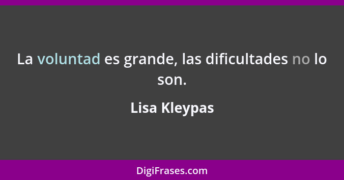 La voluntad es grande, las dificultades no lo son.... - Lisa Kleypas