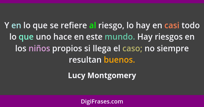 Y en lo que se refiere al riesgo, lo hay en casi todo lo que uno hace en este mundo. Hay riesgos en los niños propios si llega el ca... - Lucy Montgomery